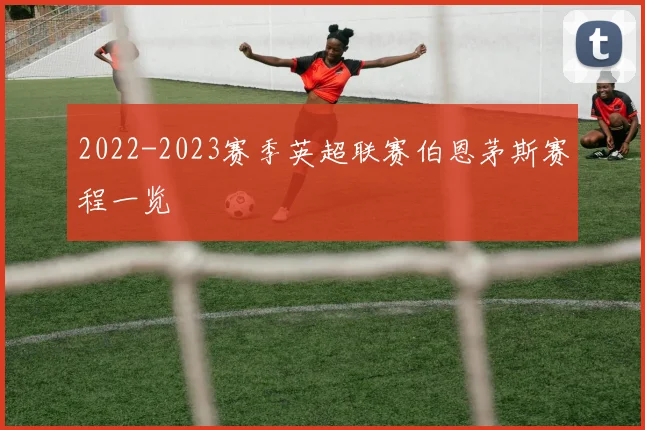 2022-2023赛季英超联赛伯恩茅斯赛程一览