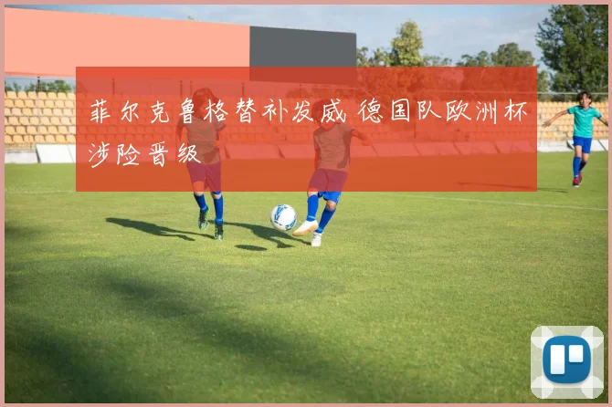 菲尔克鲁格替补发威 德国队欧洲杯涉险晋级