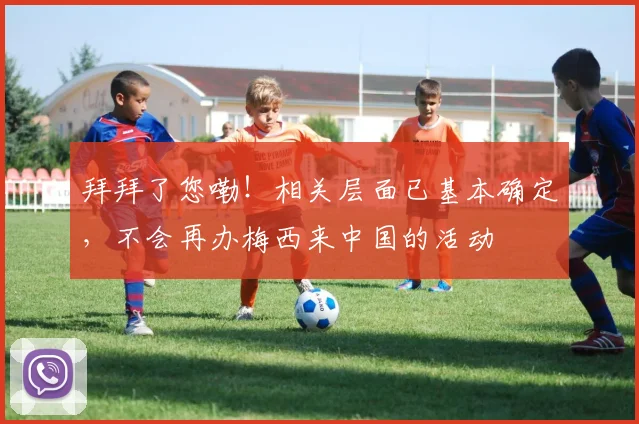 拜拜了您嘞！相关层面已基本确定，不会再办梅西来中国的活动