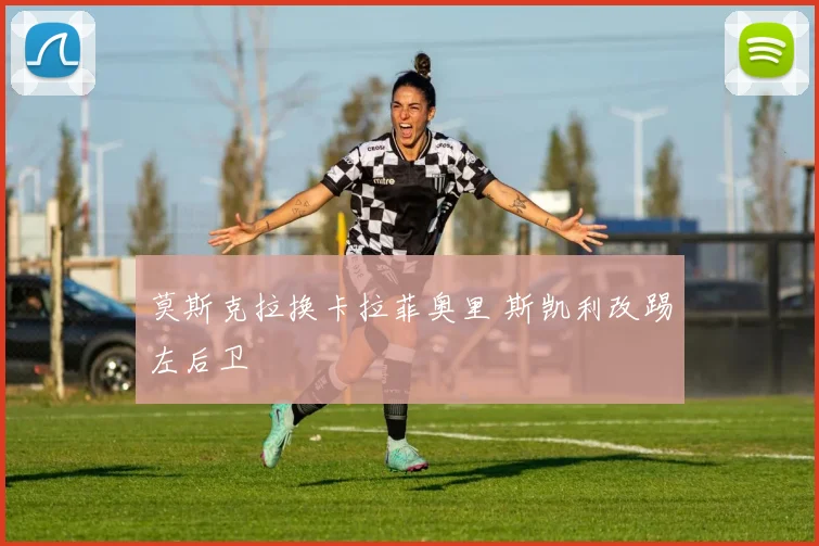 莫斯克拉换卡拉菲奥里 斯凯利改踢左后卫