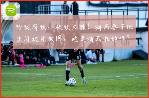 玲珑有致，极致火辣！梅西妻子晒出海边度假图，这是梅西拍的吗？