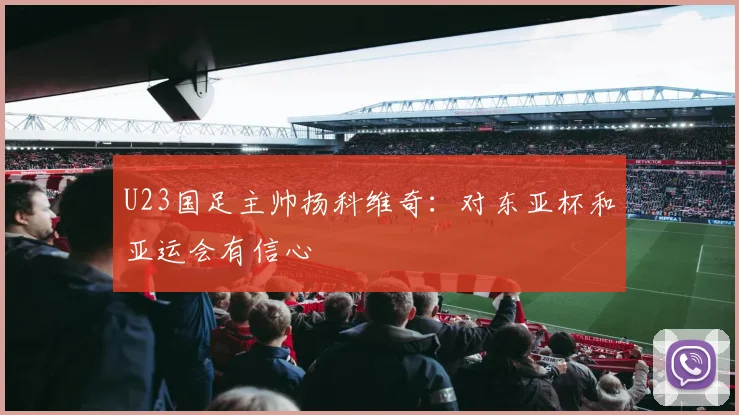 U23国足主帅扬科维奇：对东亚杯和亚运会有信心