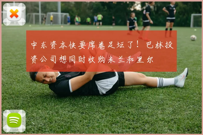 中东资本快要席卷足坛了！巴林投资公司想同时收购米兰和里尔