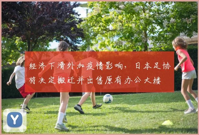 经济下滑外加疫情影响，日本足协将决定搬迁并出售原有办公大楼