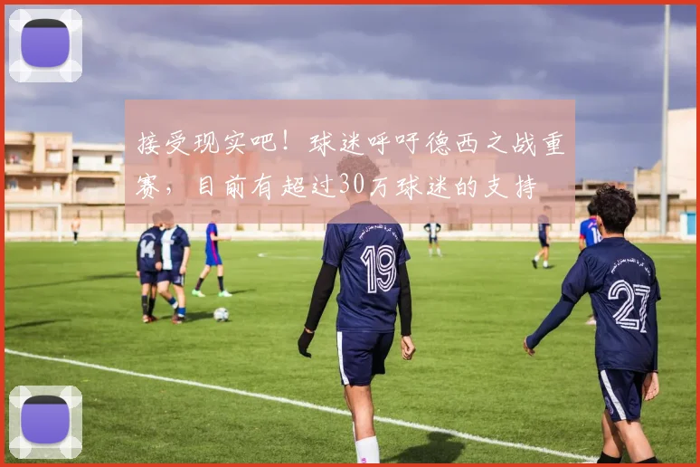 接受现实吧！球迷呼吁德西之战重赛，目前有超过30万球迷的支持