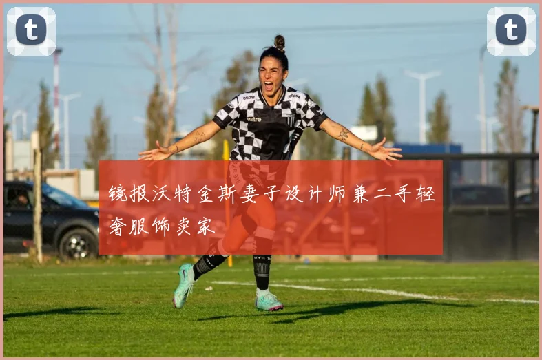 镜报沃特金斯妻子设计师兼二手轻奢服饰卖家