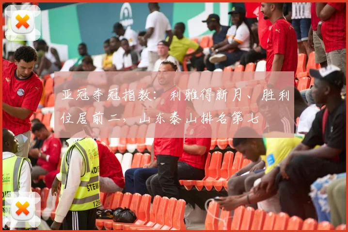 亚冠夺冠指数：利雅得新月、胜利位居前二，山东泰山排名第七