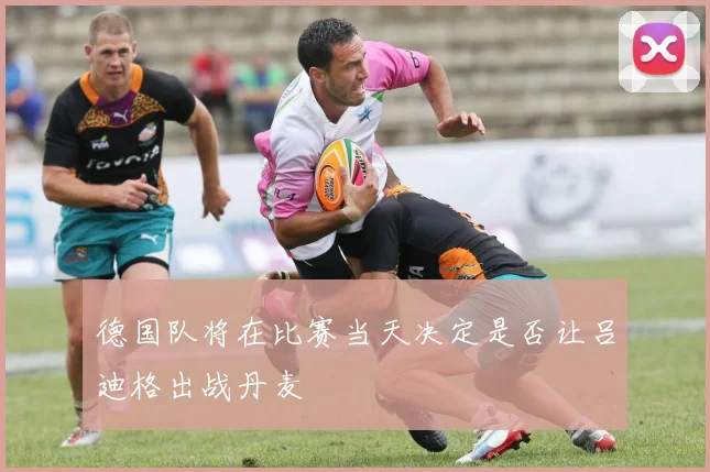 德国队将在比赛当天决定是否让吕迪格出战丹麦