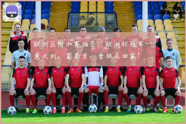 欧洲区附加赛抽签：欧洲杯冠军--意大利、葡萄牙，晋级或回家！