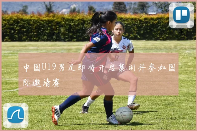 中国U19男足即将开启集训并参加国际邀请赛