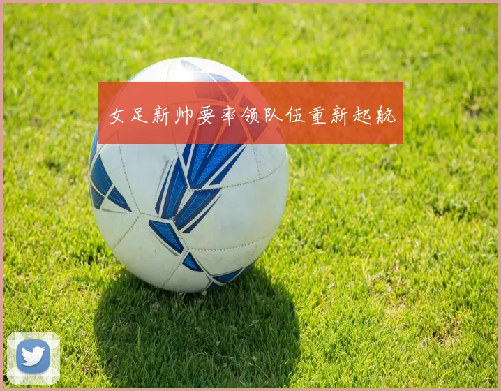 女足新帅要率领队伍重新起航