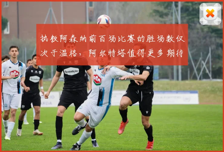 执教阿森纳前百场比赛的胜场数仅次于温格，阿尔特塔值得更多期待