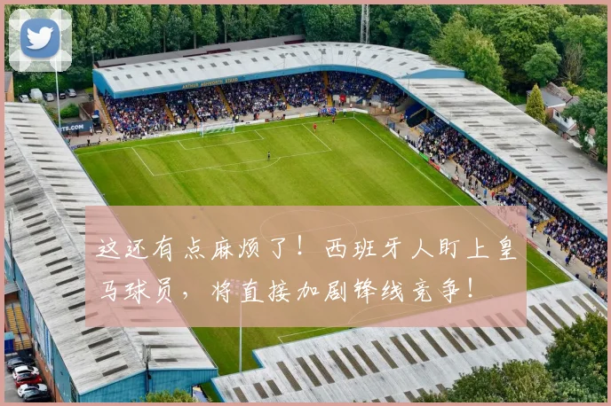 这还有点麻烦了！西班牙人盯上皇马球员，将直接加剧锋线竞争！