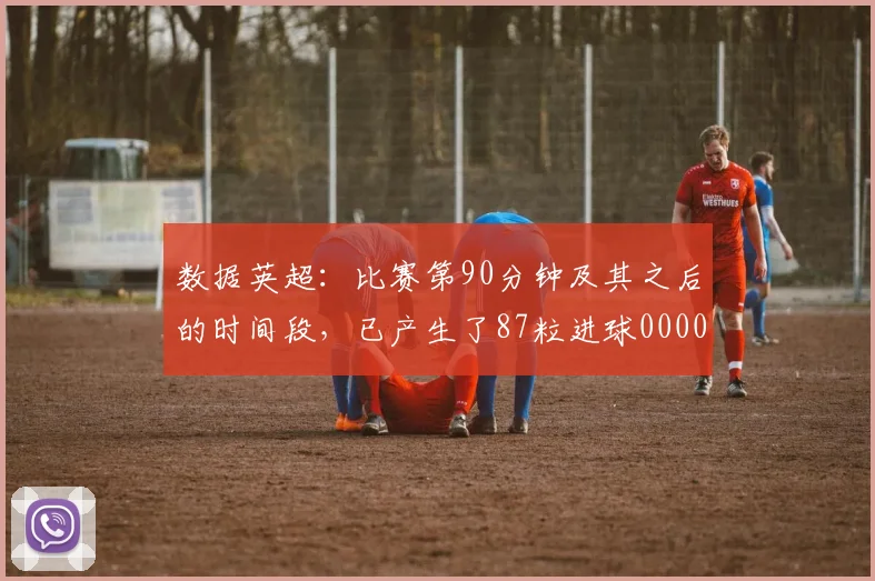 数据英超：比赛第90分钟及其之后的时间段，已产生了87粒进球0000644