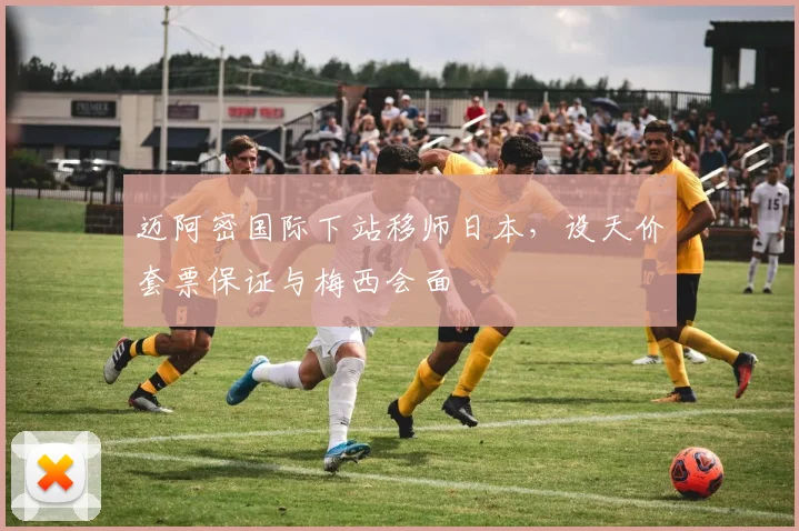 迈阿密国际下站移师日本，设天价套票保证与梅西会面