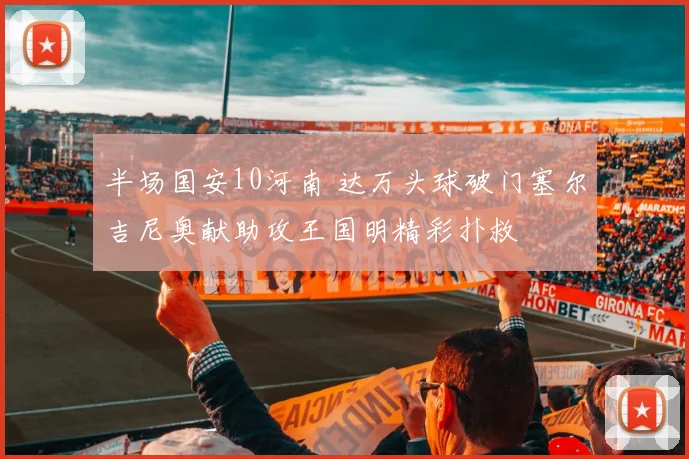 半场国安10河南 达万头球破门塞尔吉尼奥献助攻王国明精彩扑救