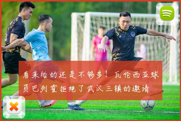 看来给的还是不够多！瓦伦西亚球员巴列霍拒绝了武汉三镇的邀请