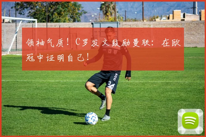 领袖气质！C罗发文鼓励曼联：在欧冠中证明自己！