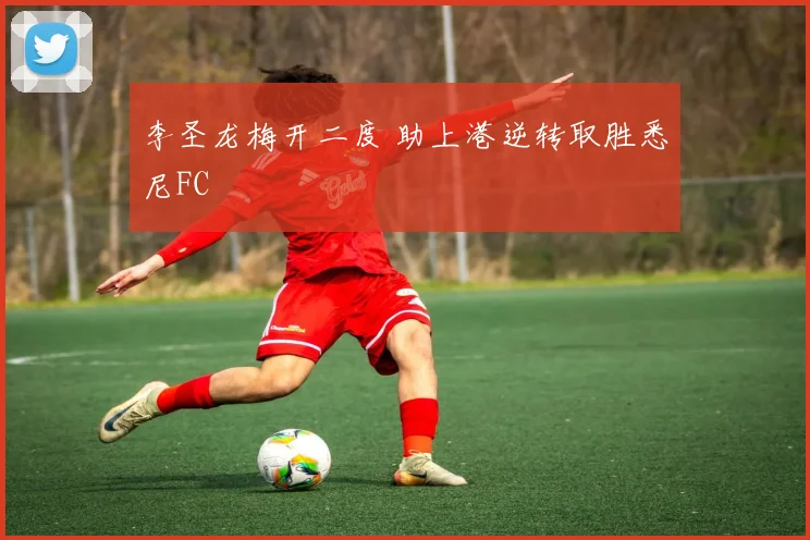李圣龙梅开二度 助上港逆转取胜悉尼FC