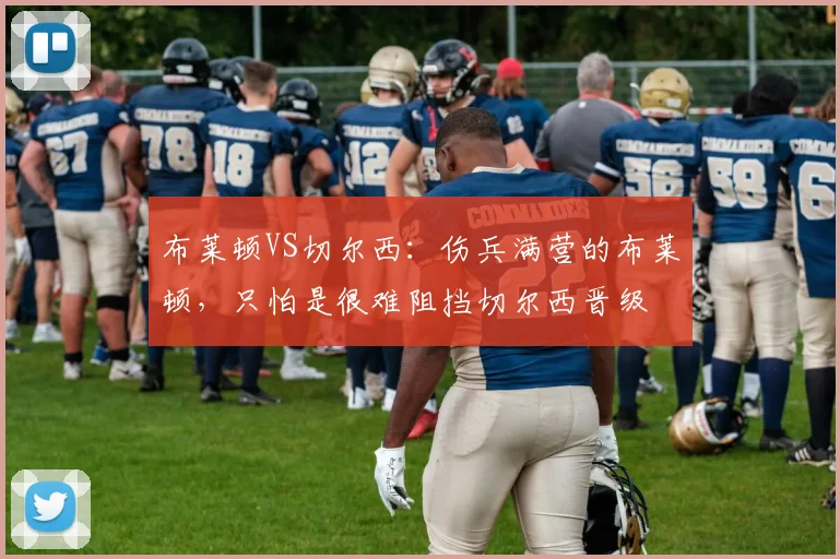 布莱顿VS切尔西：伤兵满营的布莱顿，只怕是很难阻挡切尔西晋级