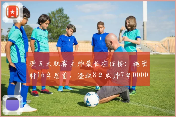 现五大联赛主帅最长在任榜：施密特16年居首，渣叔8年瓜帅7年0000644