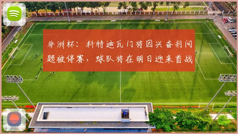 非洲杯：科特迪瓦门将因兴奋剂问题被停赛，球队将在明日迎来首战