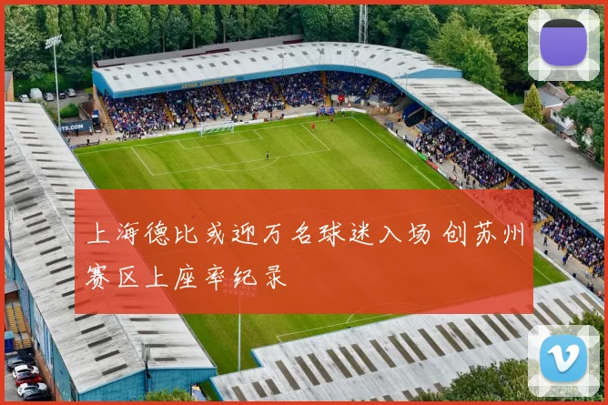 上海德比或迎万名球迷入场 创苏州赛区上座率纪录