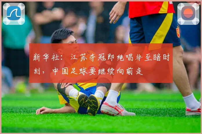 新华社：江苏夺冠即绝唱非至暗时刻，中国足球要继续向前走