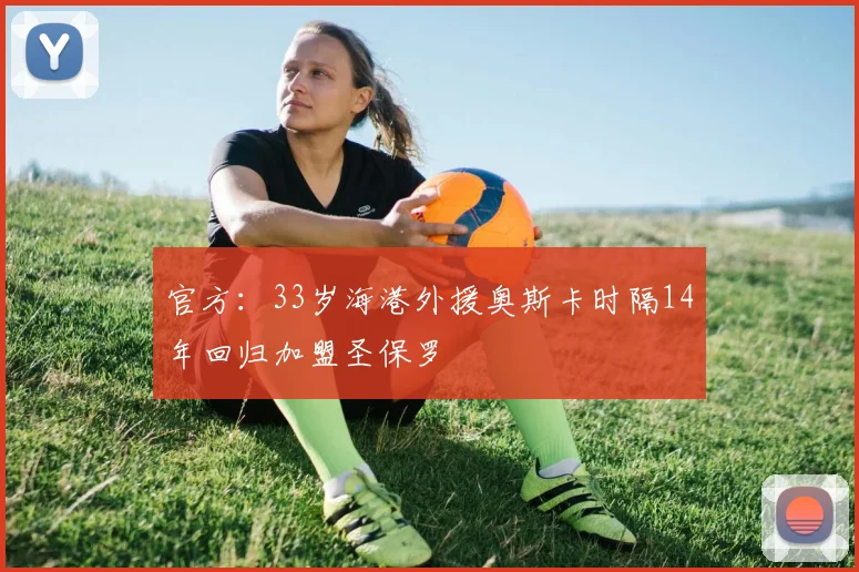 官方：33岁海港外援奥斯卡时隔14年回归加盟圣保罗