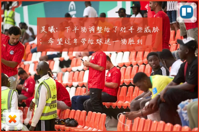 吴曦：下半场调整给了对手些威胁；希望过年带给球迷一场胜利