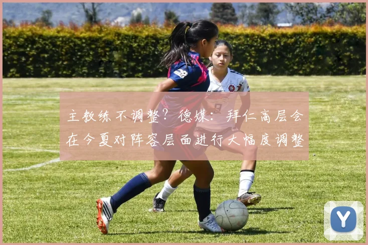 主教练不调整？德媒：拜仁高层会在今夏对阵容层面进行大幅度调整