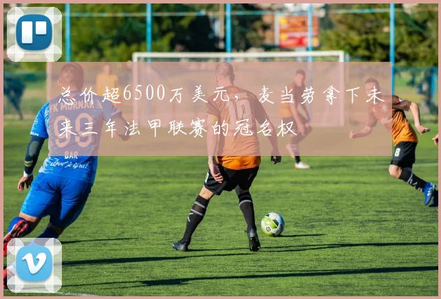 总价超6500万美元，麦当劳拿下未来三年法甲联赛的冠名权