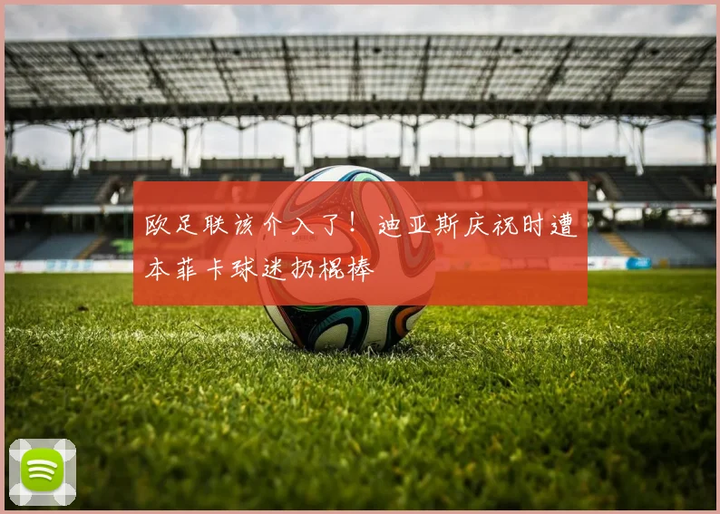 欧足联该介入了！迪亚斯庆祝时遭本菲卡球迷扔棍棒