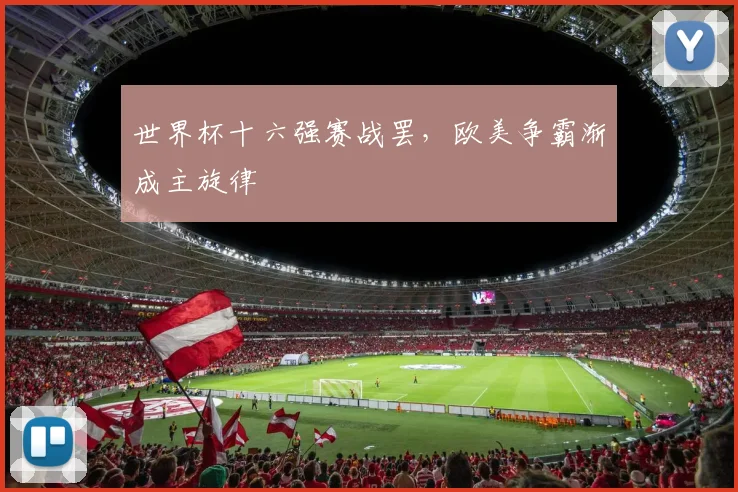 世界杯十六强赛战罢，欧美争霸渐成主旋律