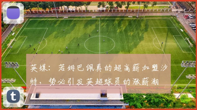 英媒：若姆巴佩真的超高薪加盟沙特，势必引发英超球员的涨薪潮