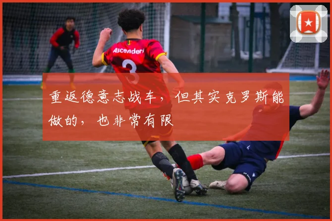 重返德意志战车，但其实克罗斯能做的，也非常有限