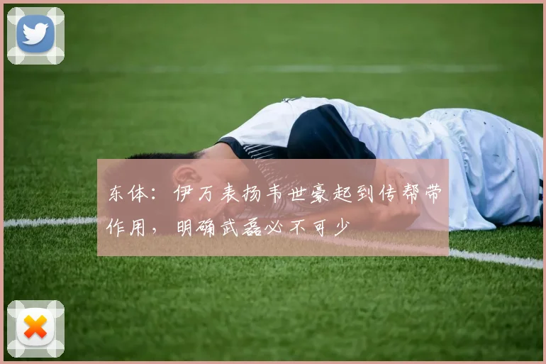 东体：伊万表扬韦世豪起到传帮带作用，明确武磊必不可少