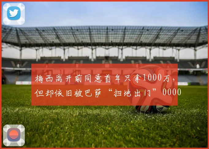 梅西离开前同意首年只拿1000万，但却依旧被巴萨“扫地出门”0000644