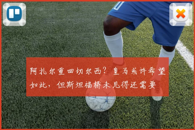 阿扎尔重回切尔西？皇马或许希望如此，但斯坦福桥未见得还需要