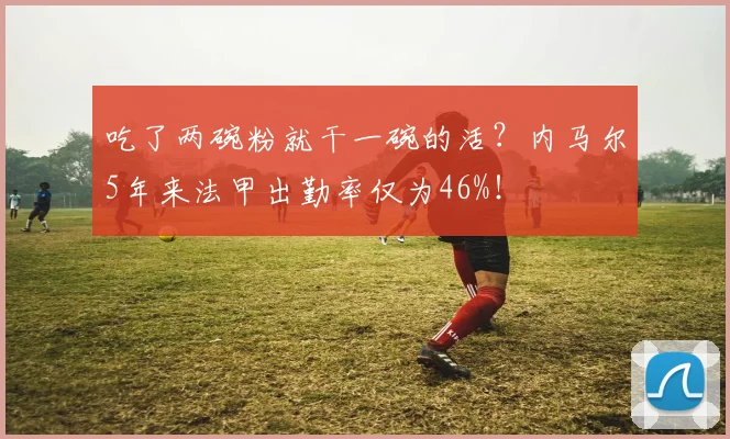 吃了两碗粉就干一碗的活？内马尔5年来法甲出勤率仅为46%！