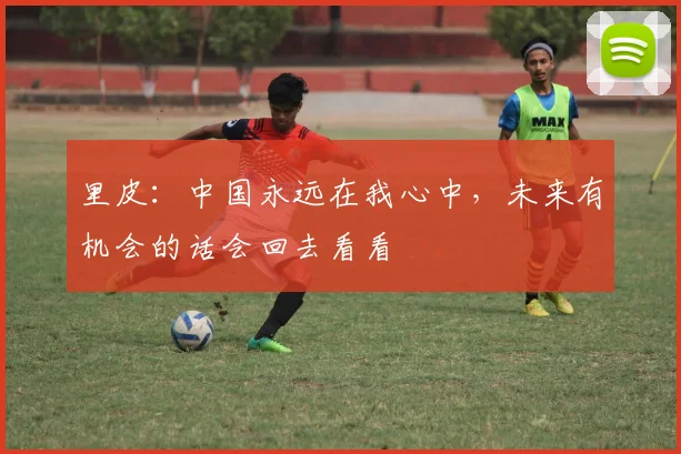 里皮：中国永远在我心中，未来有机会的话会回去看看