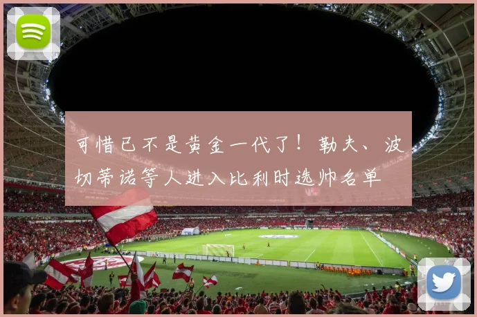 可惜已不是黄金一代了！勒夫、波切蒂诺等人进入比利时选帅名单