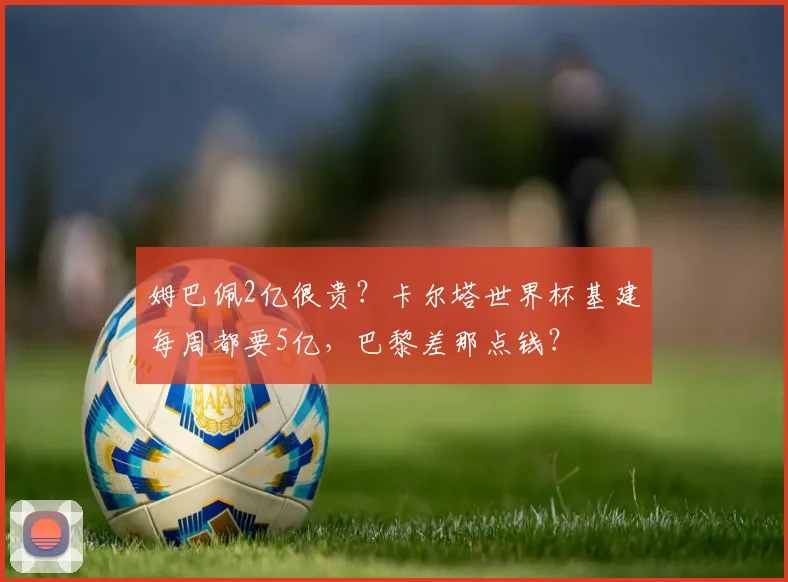姆巴佩2亿很贵？卡尔塔世界杯基建每周都要5亿，巴黎差那点钱？