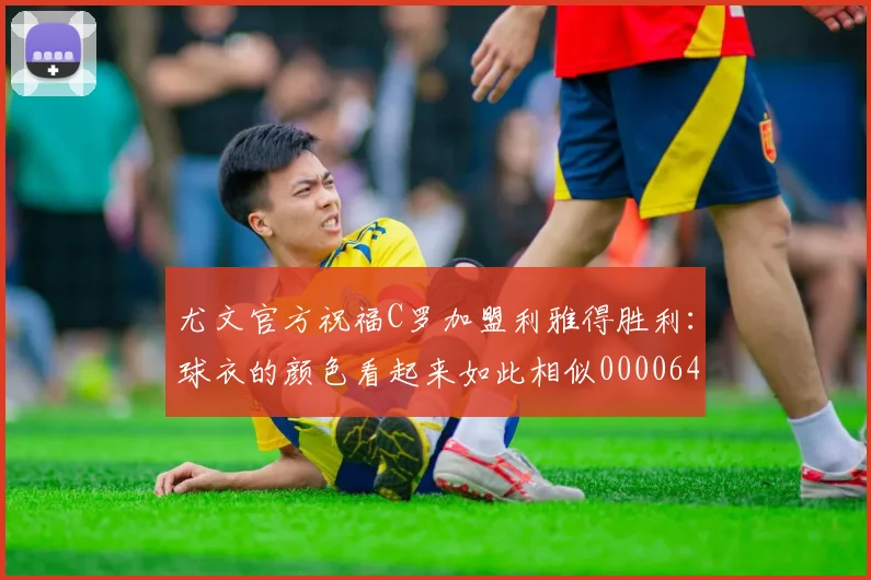 尤文官方祝福C罗加盟利雅得胜利：球衣的颜色看起来如此相似0000644