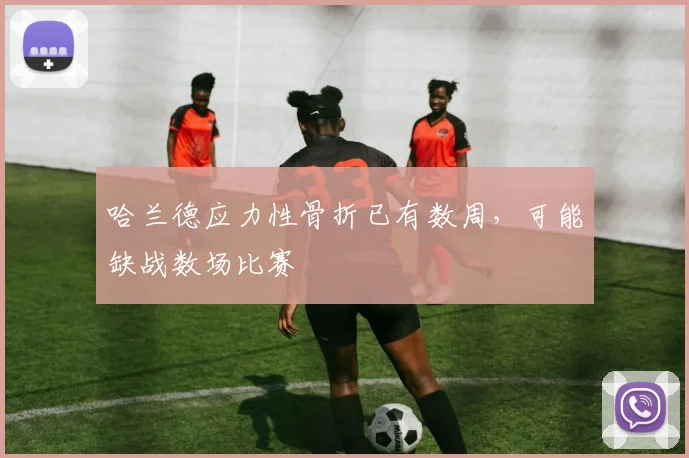 哈兰德应力性骨折已有数周，可能缺战数场比赛