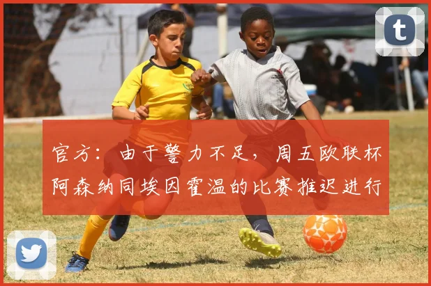 官方：由于警力不足，周五欧联杯阿森纳同埃因霍温的比赛推迟进行