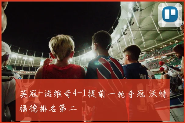 英冠-诺维奇4-1提前一轮夺冠 沃特福德排名第二