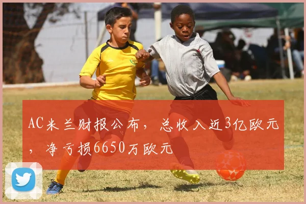 AC米兰财报公布，总收入近3亿欧元，净亏损6650万欧元