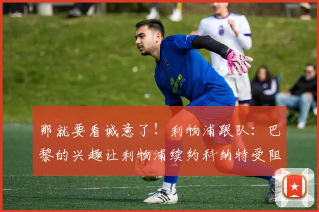 那就要看诚意了！利物浦跟队：巴黎的兴趣让利物浦续约科纳特受阻