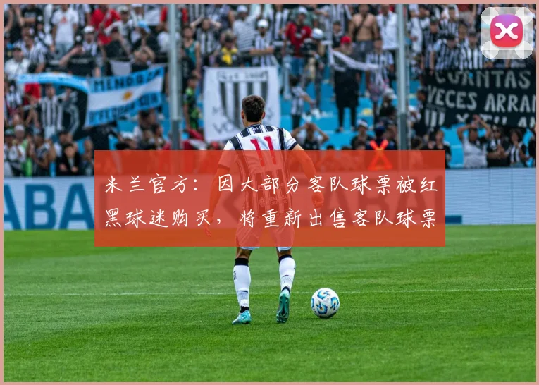米兰官方：因大部分客队球票被红黑球迷购买，将重新出售客队球票